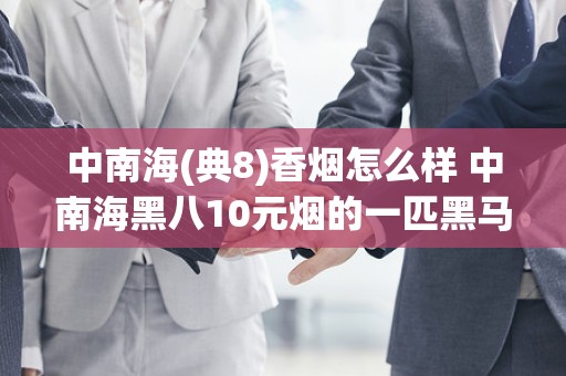 中南海(典8)香烟怎么样 中南海黑八10元烟的一匹黑马