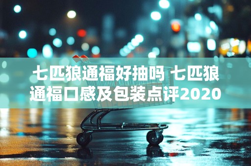 七匹狼通福好抽吗 七匹狼通福口感及包装点评2020