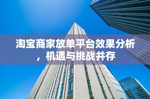 淘宝商家放单平台效果分析，机遇与挑战并存