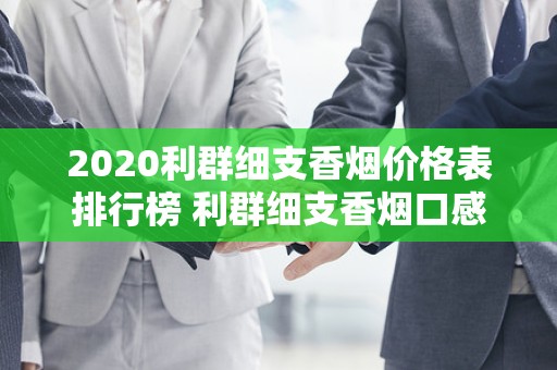 2020利群细支香烟价格表排行榜 利群细支香烟口感怎么样