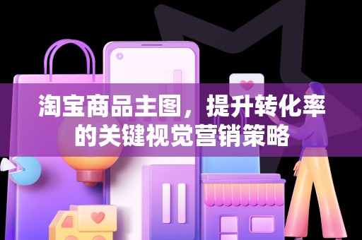淘宝商品主图，提升转化率的关键视觉营销策略