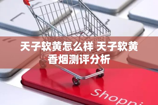 天子软黄怎么样 天子软黄香烟测评分析