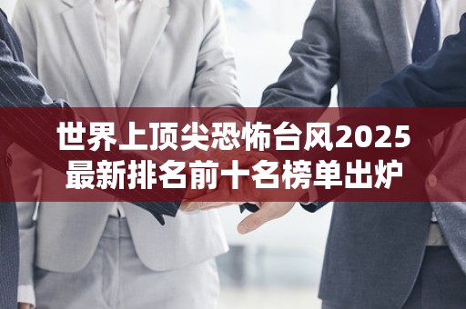世界上顶尖恐怖台风2025最新排名前十名榜单出炉