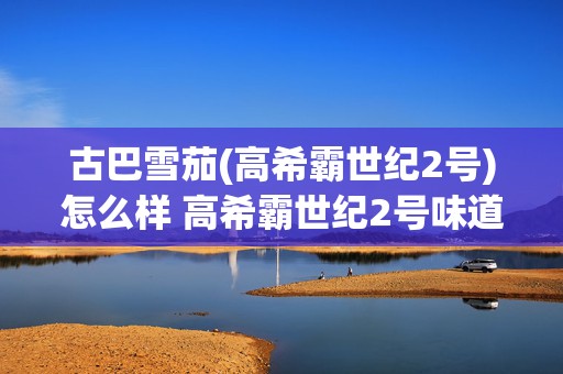 古巴雪茄(高希霸世纪2号)怎么样 高希霸世纪2号味道解析