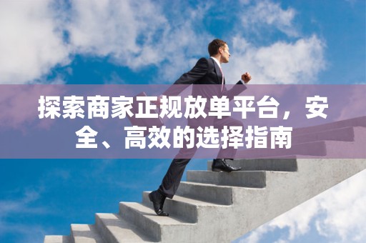 探索商家正规放单平台，安全、高效的选择指南