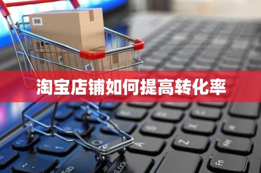 淘宝店铺如何提高转化率