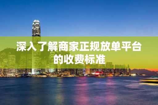 深入了解商家正规放单平台的收费标准