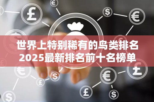 世界上特别稀有的鸟类排名2025最新排名前十名榜单出炉