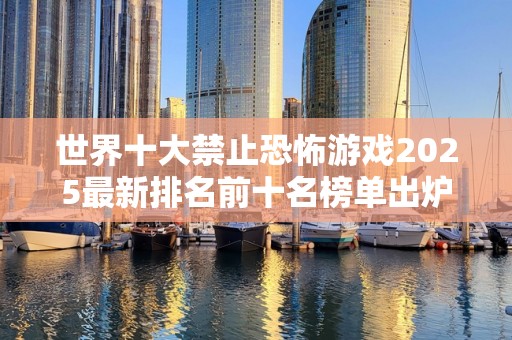 世界十大禁止恐怖游戏2025最新排名前十名榜单出炉