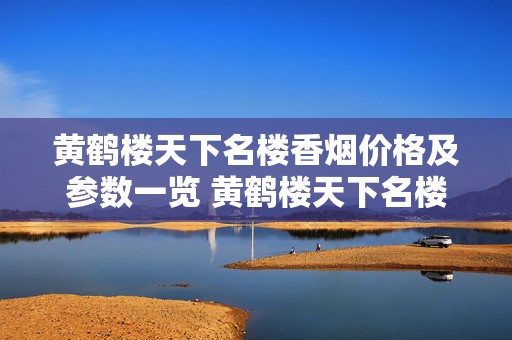 黄鹤楼天下名楼香烟价格及参数一览 黄鹤楼天下名楼口感品析