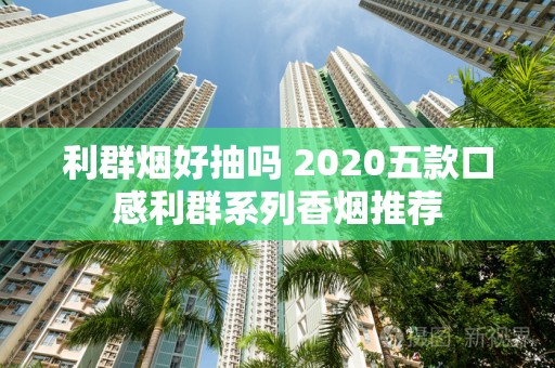 利群烟好抽吗 2020五款口感利群系列香烟推荐