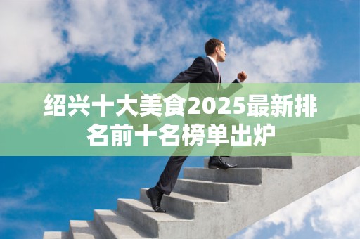 绍兴十大美食2025最新排名前十名榜单出炉