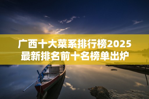广西十大菜系排行榜2025最新排名前十名榜单出炉