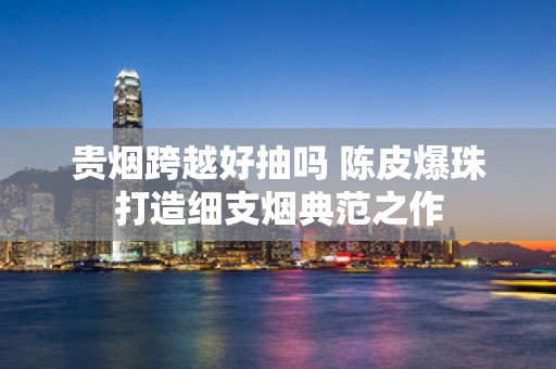 贵烟跨越好抽吗 陈皮爆珠打造细支烟典范之作