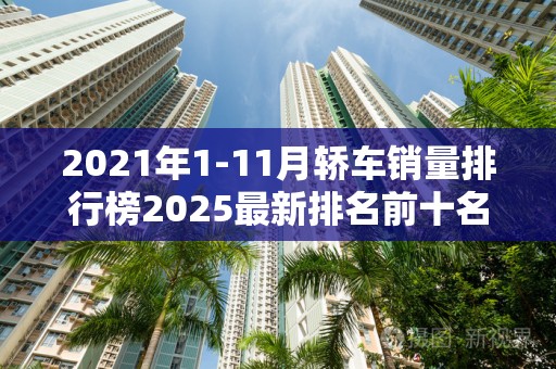 2021年1-11月轿车销量排行榜2025最新排名前十名榜单出炉