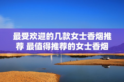 最受欢迎的几款女士香烟推荐 最值得推荐的女士香烟