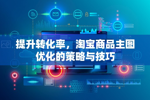 提升转化率，淘宝商品主图优化的策略与技巧
