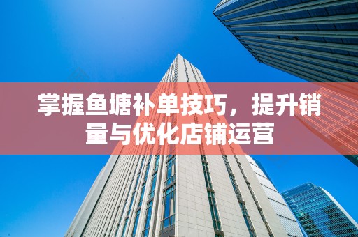 掌握鱼塘补单技巧，提升销量与优化店铺运营