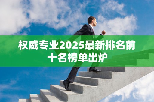权威专业2025最新排名前十名榜单出炉