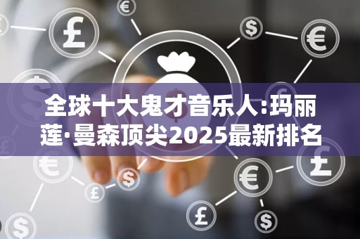 全球十大鬼才音乐人:玛丽莲·曼森顶尖2025最新排名前十名榜单出炉