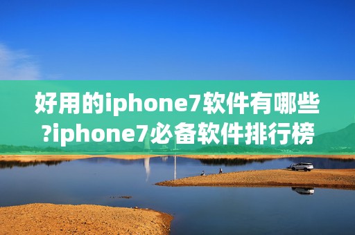 好用的iphone7软件有哪些?iphone7必备软件排行榜2025最新排名前十名榜单出炉