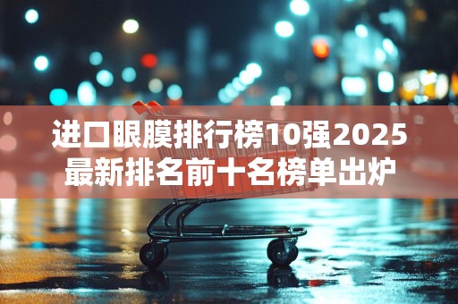 进口眼膜排行榜10强2025最新排名前十名榜单出炉