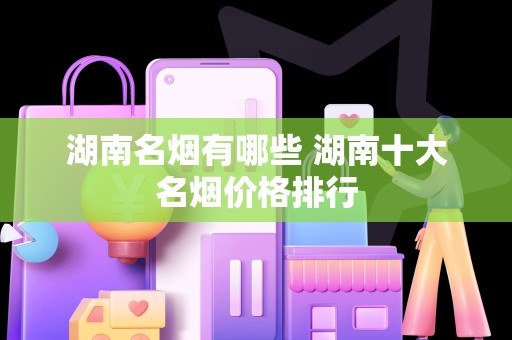 湖南名烟有哪些 湖南十大名烟价格排行