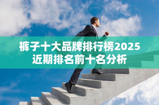 裤子十大品牌排行榜2025近期排名前十名分析
