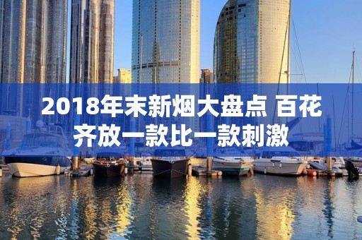 2018年末新烟大盘点 百花齐放一款比一款刺激