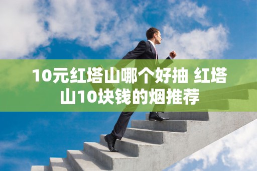 10元红塔山哪个好抽 红塔山10块钱的烟推荐