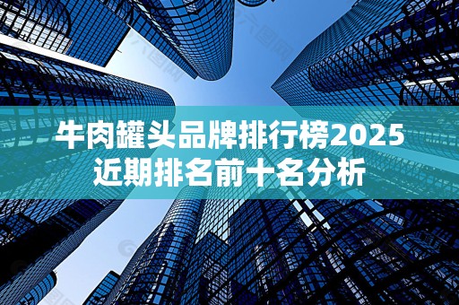 牛肉罐头品牌排行榜2025近期排名前十名分析