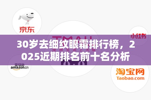 30岁去细纹眼霜排行榜，2025近期排名前十名分析