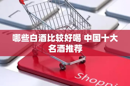 哪些白酒比较好喝 中国十大名酒推荐