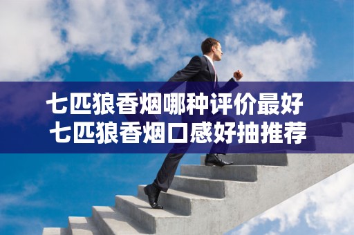 七匹狼香烟哪种评价最好 七匹狼香烟口感好抽推荐