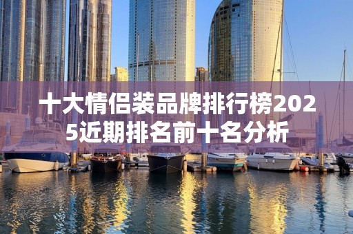 十大情侣装品牌排行榜2025近期排名前十名分析