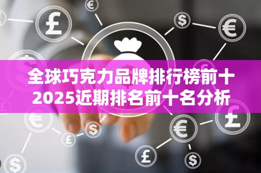 全球巧克力品牌排行榜前十2025近期排名前十名分析