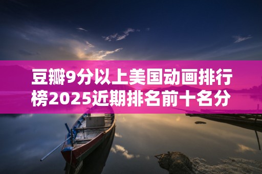 豆瓣9分以上美国动画排行榜2025近期排名前十名分析