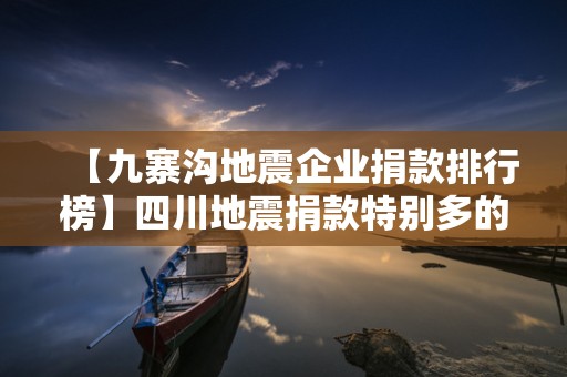 【九寨沟地震企业捐款排行榜】四川地震捐款特别多的企业名单2025近期排名前十名分析