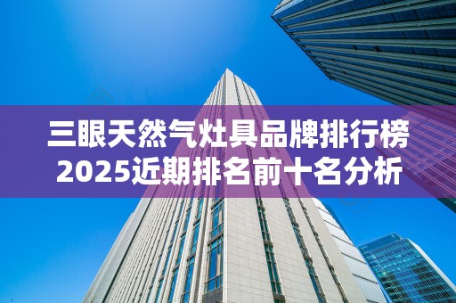 三眼天然气灶具品牌排行榜2025近期排名前十名分析