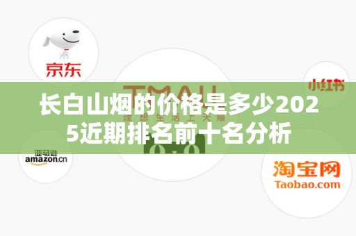 长白山烟的价格是多少2025近期排名前十名分析