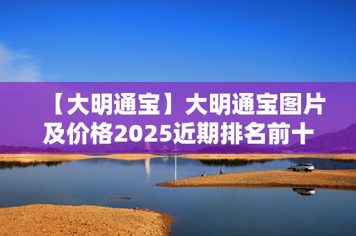 【大明通宝】大明通宝图片及价格2025近期排名前十名分析