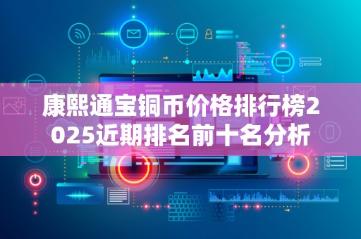 康熙通宝铜币价格排行榜2025近期排名前十名分析