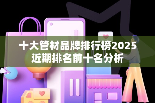 十大管材品牌排行榜2025近期排名前十名分析
