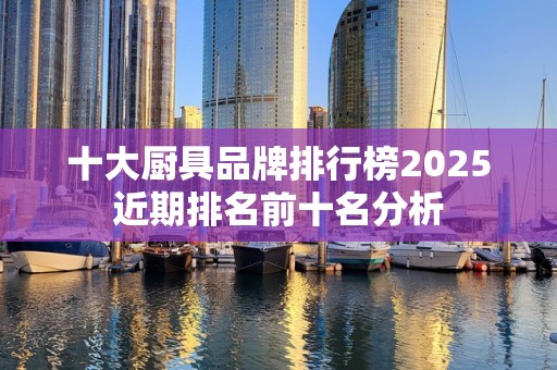 十大厨具品牌排行榜2025近期排名前十名分析
