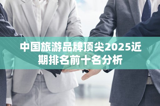 中国旅游品牌顶尖2025近期排名前十名分析