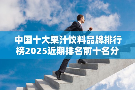 中国十大果汁饮料品牌排行榜2025近期排名前十名分析