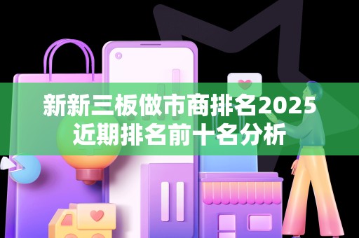新新三板做市商排名2025近期排名前十名分析