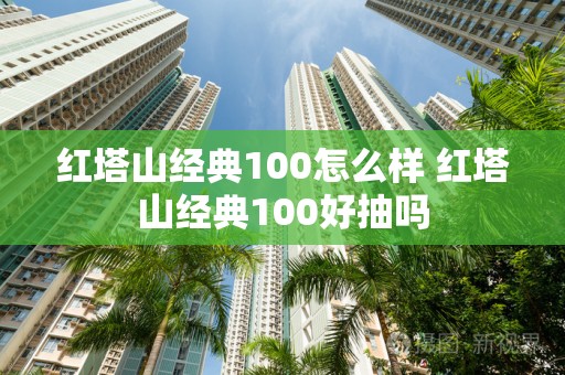 红塔山经典100怎么样 红塔山经典100好抽吗