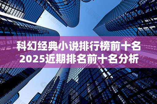 科幻经典小说排行榜前十名2025近期排名前十名分析