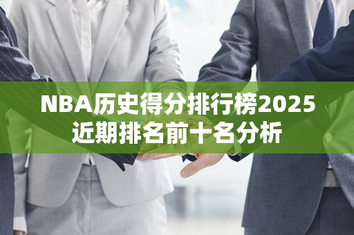 NBA历史得分排行榜2025近期排名前十名分析